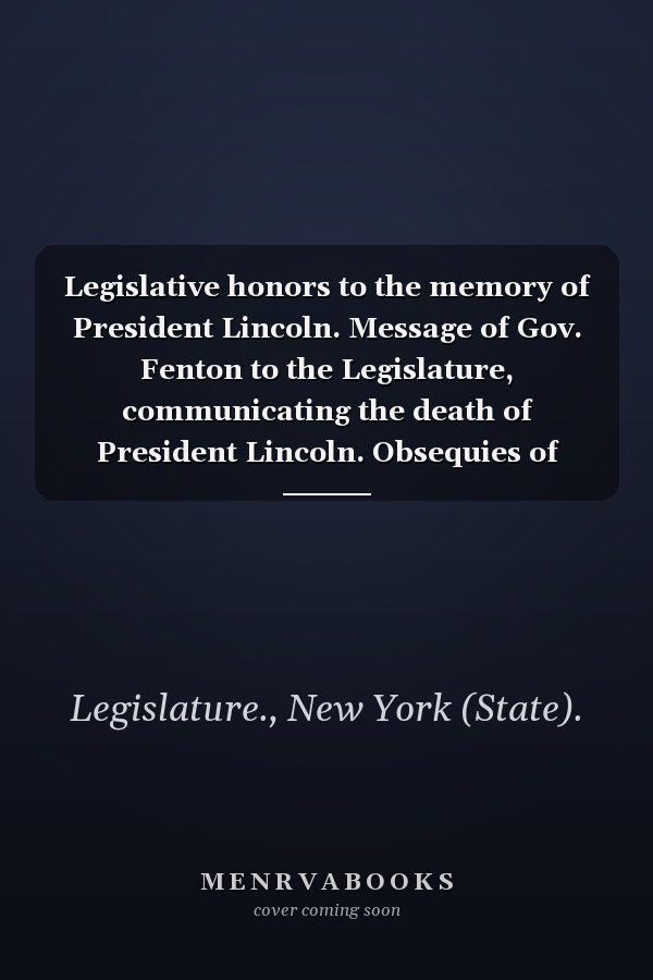 Legislative honors to the memory of President Lincoln. Message of Gov. Fenton to the Legislature, communicating the death of President Lincoln. Obsequies of President Lincoln in the Legislature.