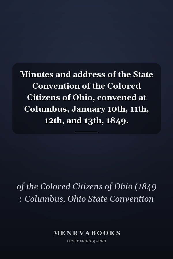 Minutes and address of the State Convention of the Colored Citizens of Ohio, convened at Columbus, January 10th, 11th, 12th, and 13th, 1849.