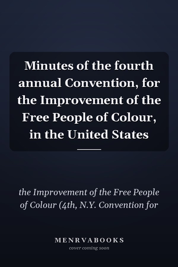 Minutes of the fourth annual Convention, for the Improvement of the Free People of Colour, in the United States