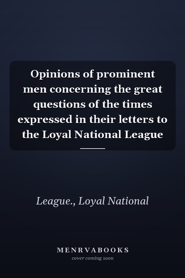 Opinions of prominent men concerning the great questions of the times expressed in their letters to the Loyal National League