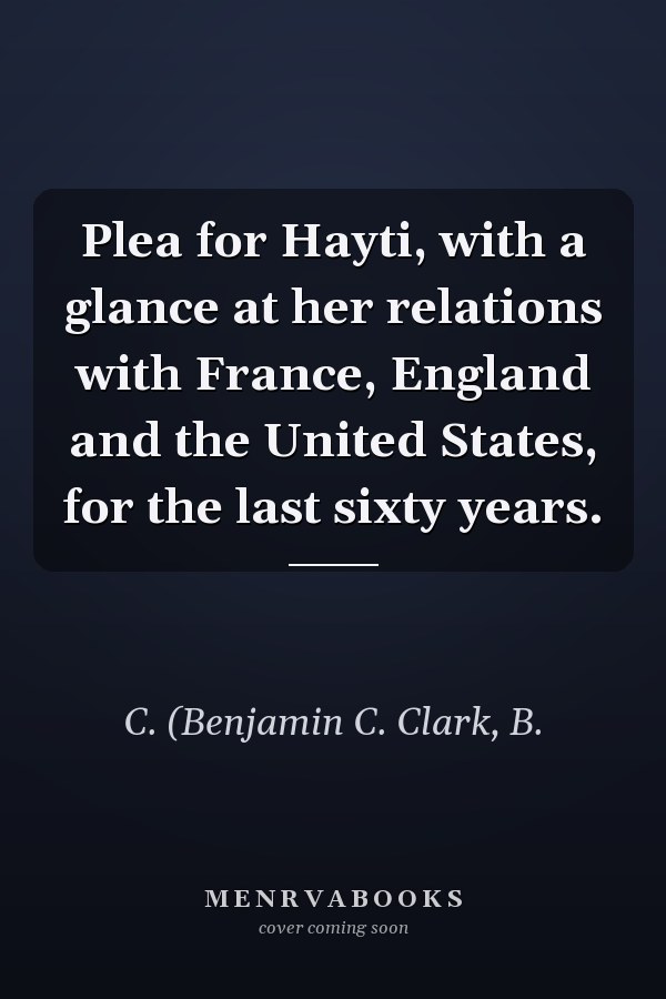Plea for Hayti, with a glance at her relations with France, England and the United States, for the last sixty years.