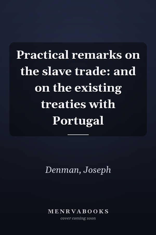 Practical remarks on the slave trade: and on the existing treaties with Portugal
