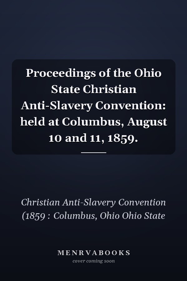 Proceedings of the Ohio State Christian Anti-Slavery Convention: held at Columbus, August 10 and 11, 1859.