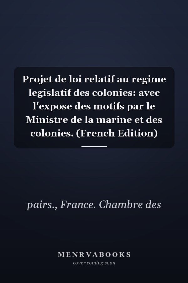 Projet de loi relatif au regime legislatif des colonies: avec l'expose des motifs par le Ministre de la marine et des colonies. (French Edition)