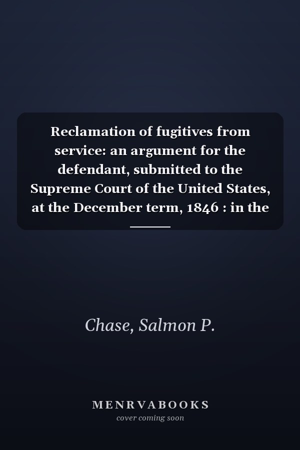 Reclamation of fugitives from service: an argument for the defendant, submitted to the Supreme Court of the United States, at the December term, 1846 : in the case of Wharton Jones vs. John Vanzandt