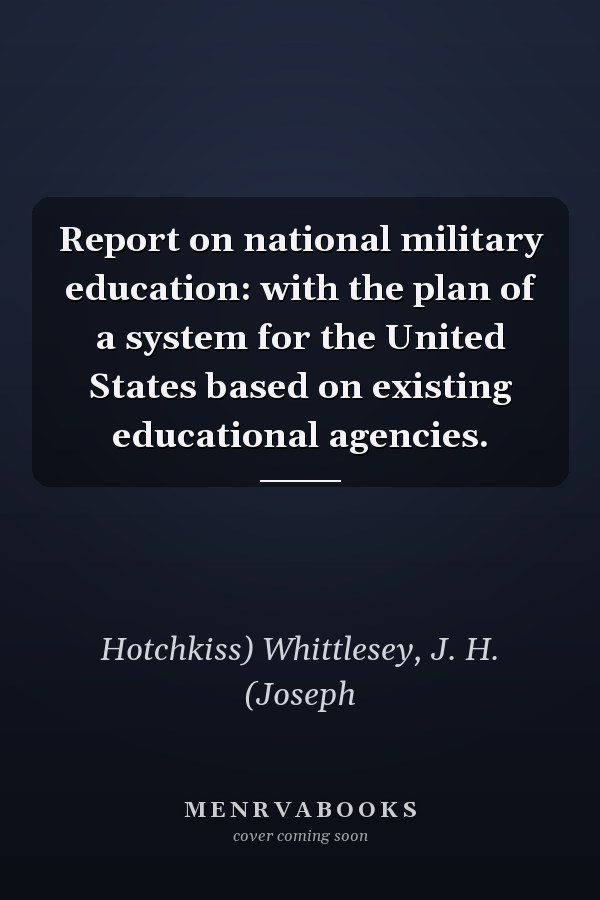 Report on national military education: with the plan of a system for the United States based on existing educational agencies.