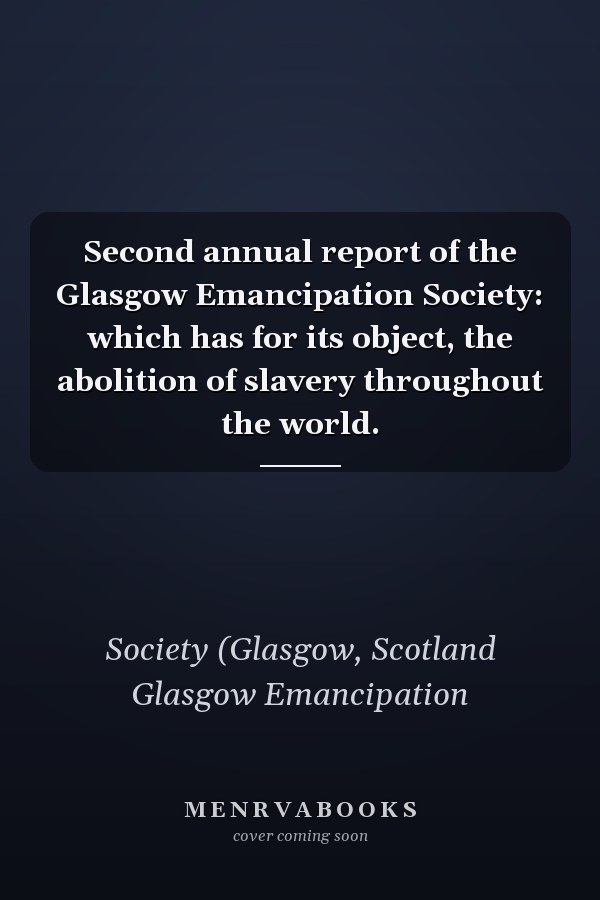 Second annual report of the Glasgow Emancipation Society: which has for its object, the abolition of slavery throughout the world.