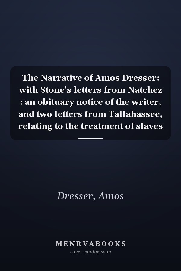 The Narrative of Amos Dresser: with Stone's letters from Natchez : an obituary notice of the writer, and two letters from Tallahassee, relating to the treatment of slaves