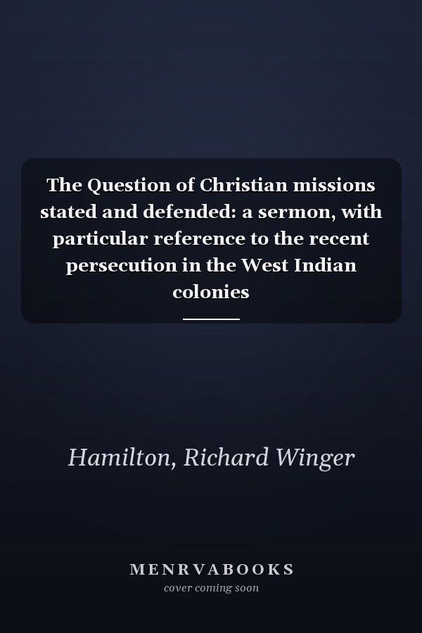 The Question of Christian missions stated and defended: a sermon, with particular reference to the recent persecution in the West Indian colonies