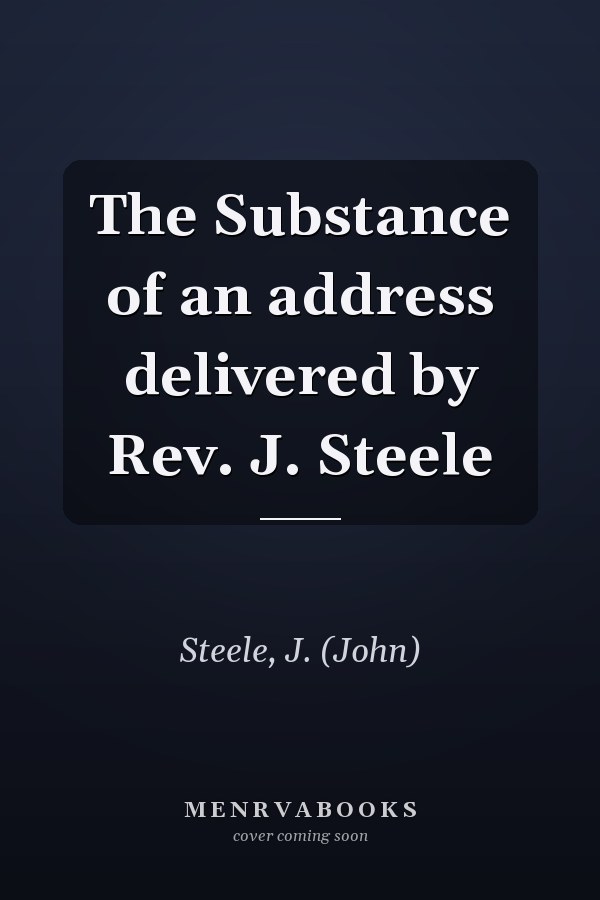 The Substance of an address delivered by Rev. J. Steele