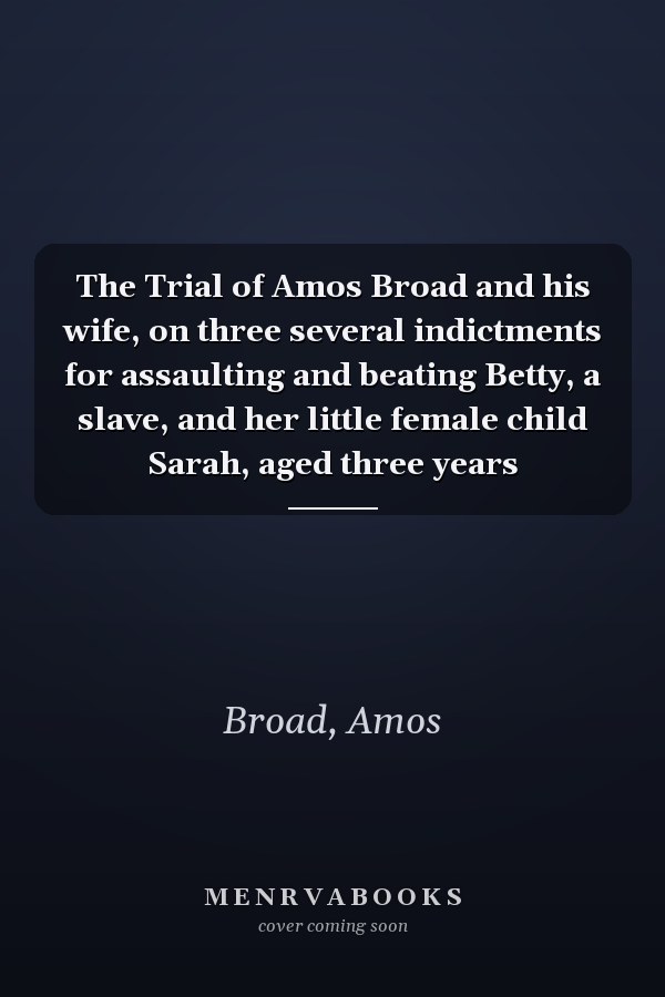 The Trial of Amos Broad and his wife, on three several indictments for assaulting and beating Betty, a slave, and her little female child Sarah, aged three years
