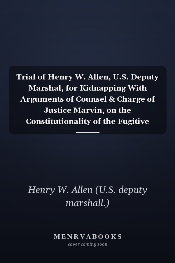 Trial of Henry W. Allen, U.S. Deputy Marshal, for Kidnapping With Arguments of Counsel & Charge of Justice Marvin, on the Constitutionality of the Fugitive Slave Law, in the Supreme Court of New York