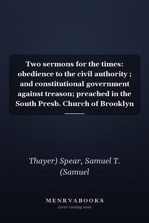 Two sermons for the times: obedience to the civil authority ; and constitutional government against treason; preached in the South Presb. Church of Brooklyn