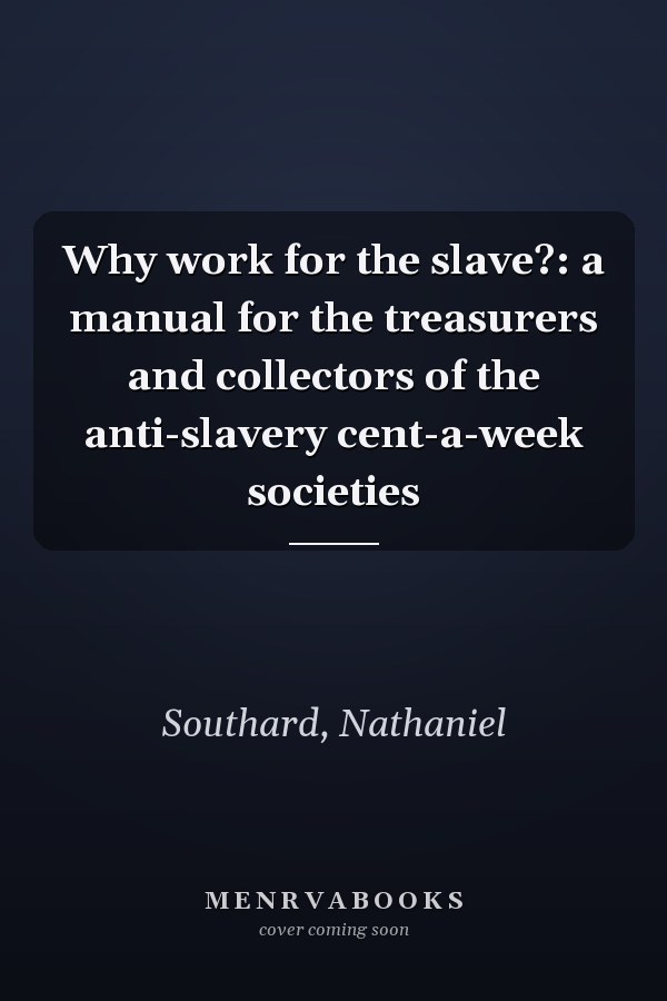 Why work for the slave?: a manual for the treasurers and collectors of the anti-slavery cent-a-week societies