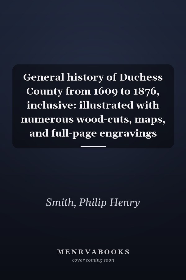 General history of Duchess County from 1609 to 1876, inclusive: illustrated with numerous wood-cuts, maps, and full-page engravings