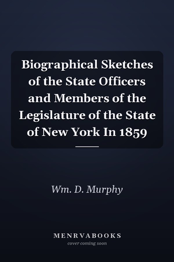 Biographical Sketches of the State Officers and Members of the Legislature of the State of New York In 1859