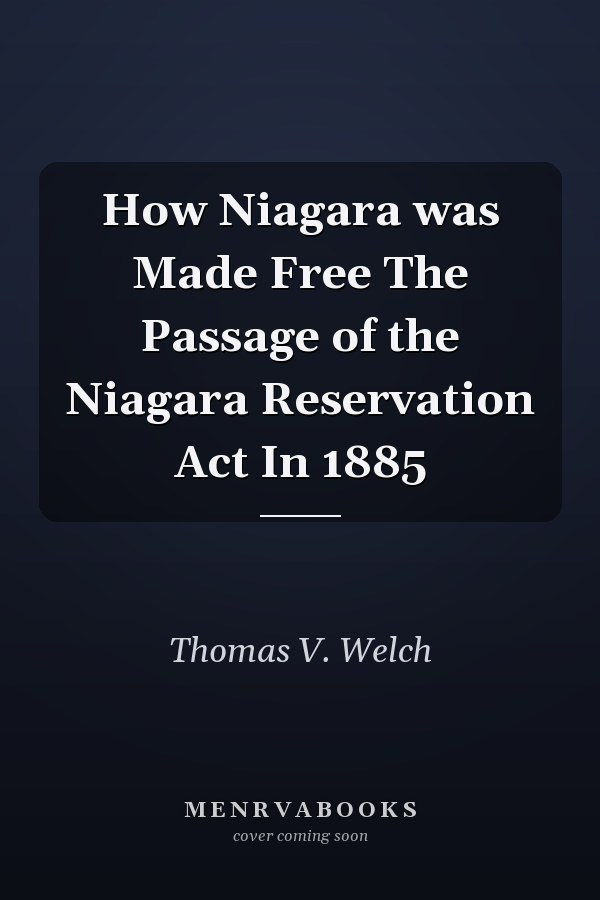 How Niagara was Made Free The Passage of the Niagara Reservation Act In 1885