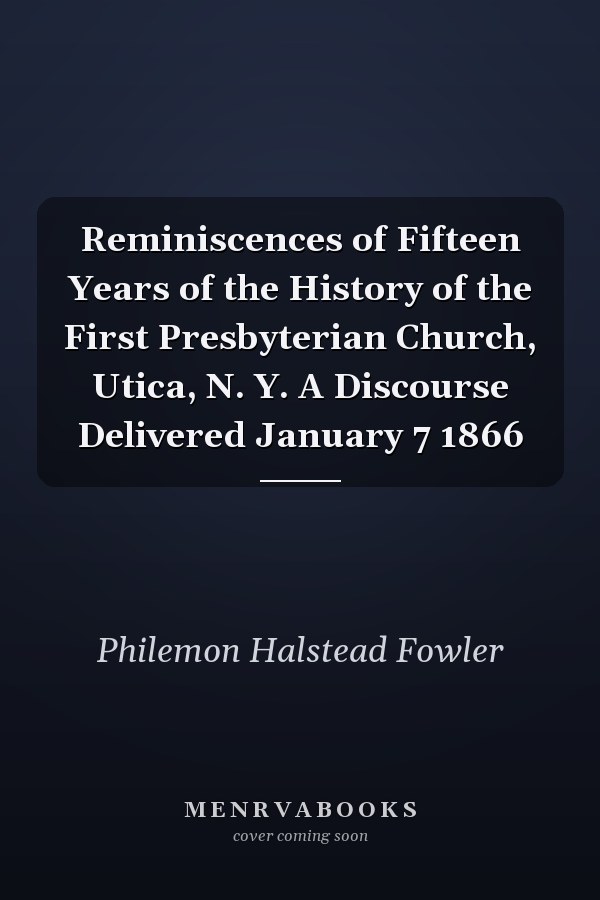 Reminiscences of Fifteen Years of the History of the First Presbyterian Church, Utica, N. Y. A Discourse Delivered January 7 1866