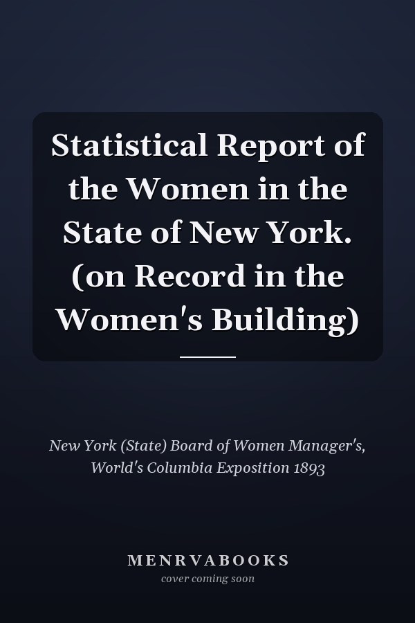 Statistical Report of the Women in the State of New York. (on Record in the Women's Building)