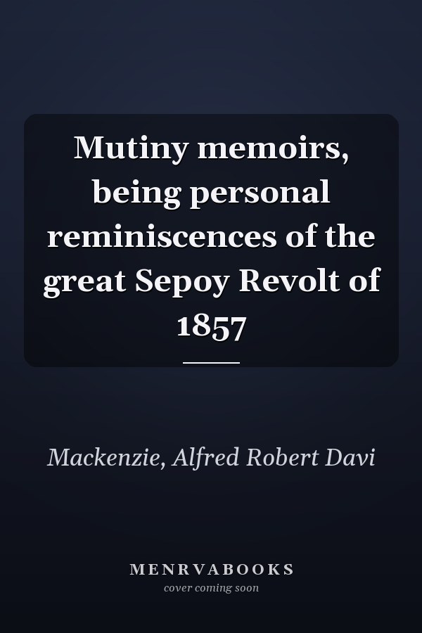 Mutiny memoirs, being personal reminiscences of the great Sepoy Revolt of 1857