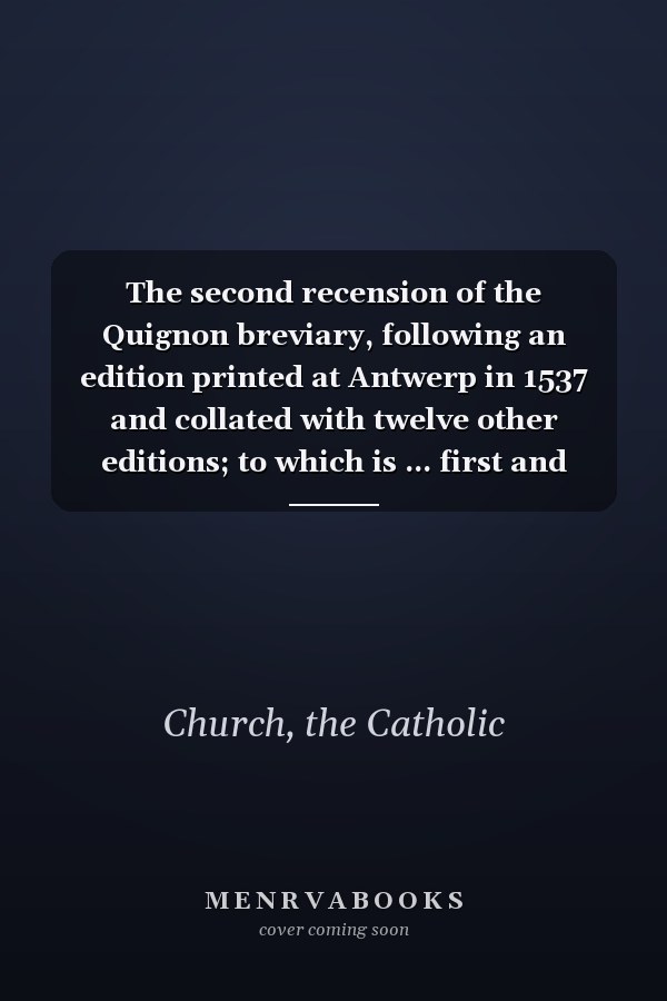 The second recension of the Quignon breviary, following an edition printed at Antwerp in 1537 and collated with twelve other editions; to which is ... first and second recensions (Volume I. Text)