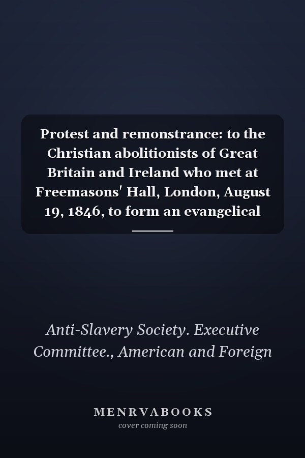 Protest and remonstrance: to the Christian abolitionists of Great Britain and Ireland who met at Freemasons' Hall, London, August 19, 1846, to form an evangelical alliance.