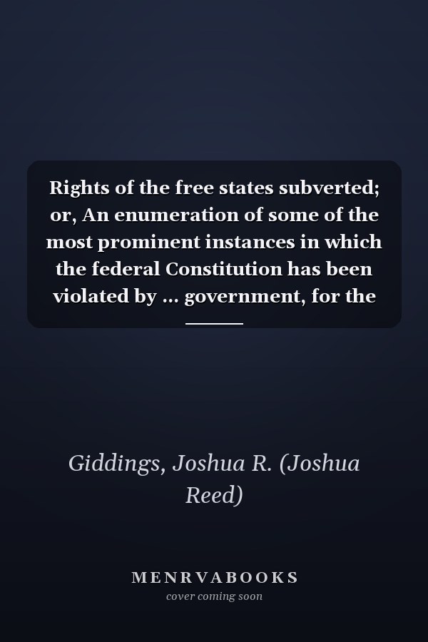 Rights of the free states subverted; or, An enumeration of some of the most prominent instances in which the federal Constitution has been violated by ... government, for the benefit of slavery, The