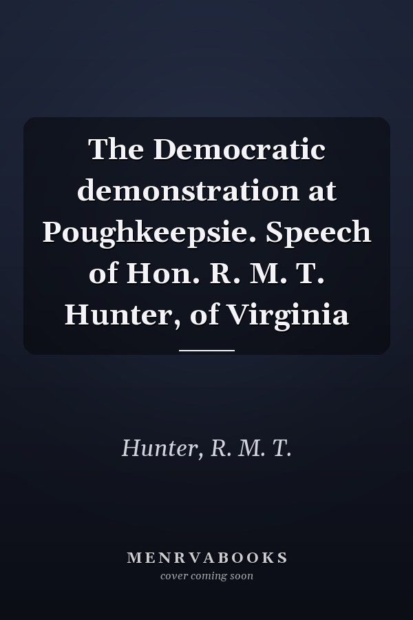 The Democratic demonstration at Poughkeepsie. Speech of Hon. R. M. T. Hunter, of Virginia