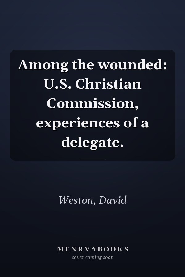 Among the wounded: U.S. Christian Commission, experiences of a delegate.