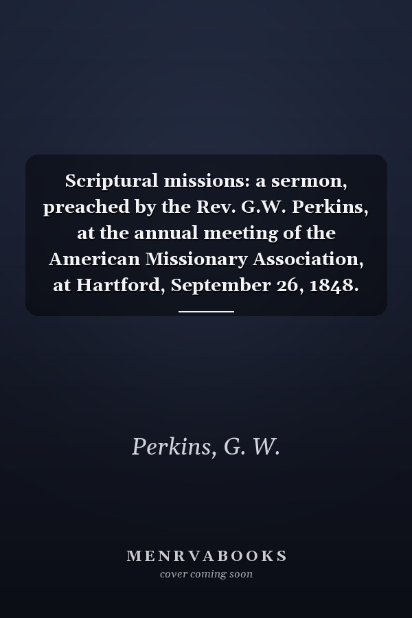 Scriptural missions: a sermon, preached by the Rev. G.W. Perkins, at the annual meeting of the American Missionary Association, at Hartford, September 26, 1848.