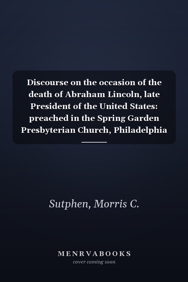 Discourse on the occasion of the death of Abraham Lincoln, late President of the United States: preached in the Spring Garden Presbyterian Church, Philadelphia