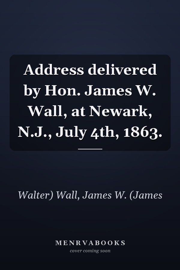 Address delivered by Hon. James W. Wall, at Newark, N.J., July 4th, 1863.