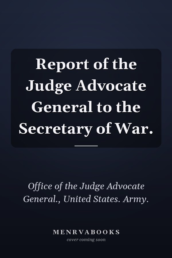 Report of the Judge Advocate General to the Secretary of War.