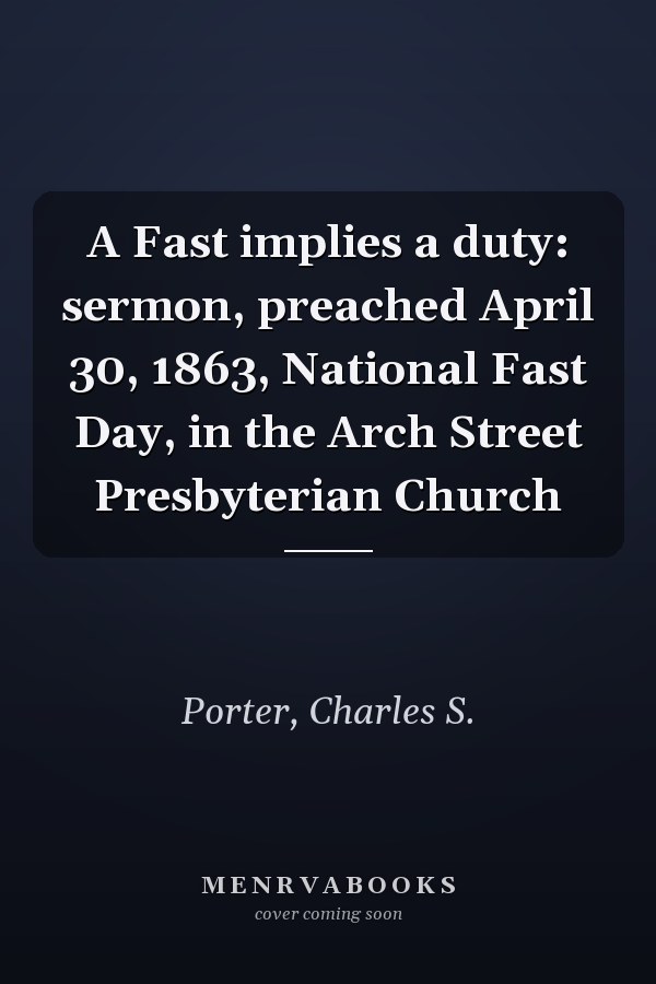 A Fast implies a duty: sermon, preached April 30, 1863, National Fast Day, in the Arch Street Presbyterian Church