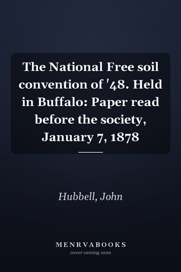 The National Free soil convention of '48. Held in Buffalo: Paper read before the society, January 7, 1878