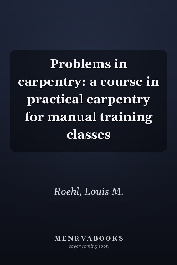 Problems in carpentry: a course in practical carpentry for manual training classes