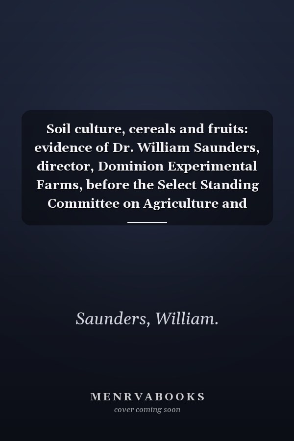Soil culture, cereals and fruits: evidence of Dr. William Saunders, director, Dominion Experimental Farms, before the Select Standing Committee on Agriculture and Colonization, 1900.