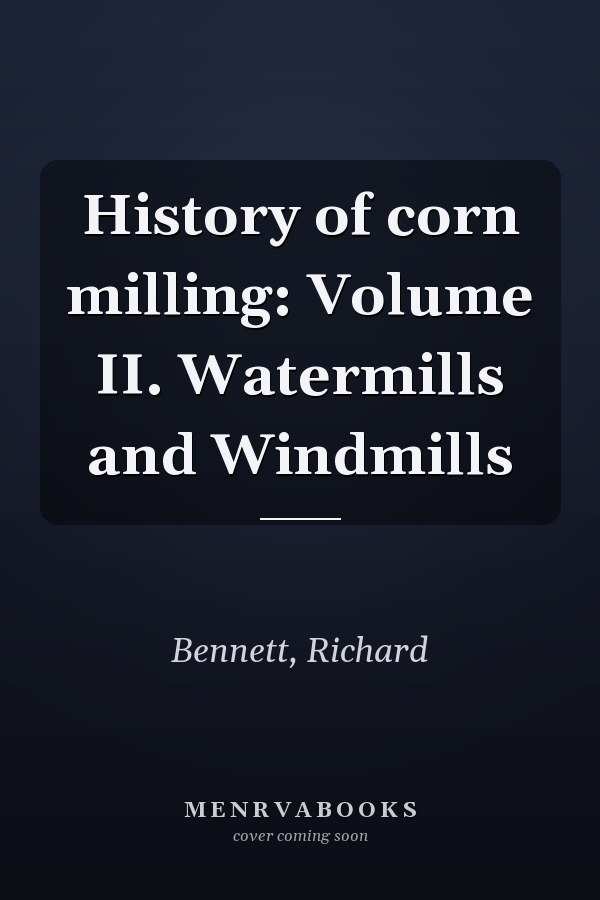 History of corn milling: Volume II. Watermills and Windmills