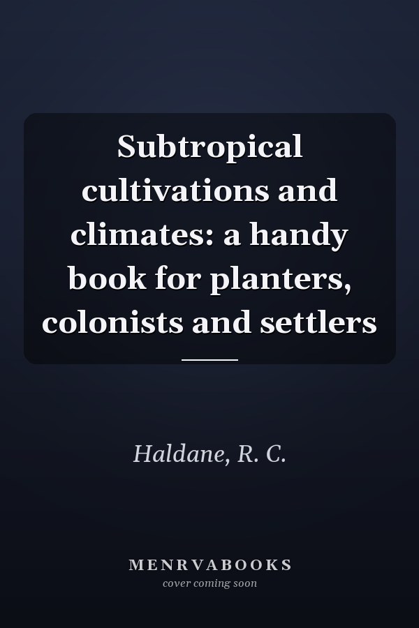 Subtropical cultivations and climates: a handy book for planters, colonists and settlers