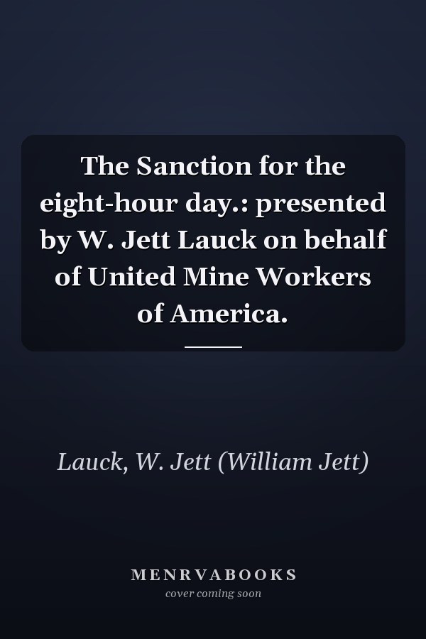The Sanction for the eight-hour day.: presented by W. Jett Lauck on behalf of United Mine Workers of America.