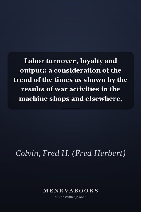 Labor turnover, loyalty and output;: a consideration of the trend of the times as shown by the results of war activities in the machine shops and elsewhere,