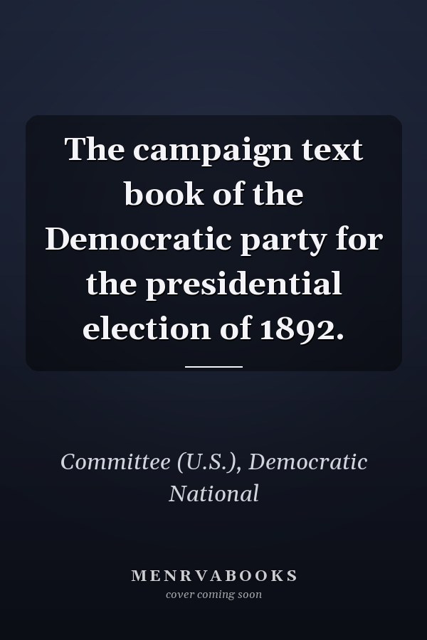 The campaign text book of the Democratic party for the presidential election of 1892.