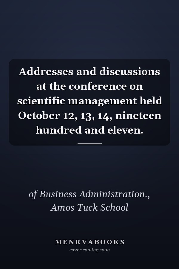 Addresses and discussions at the conference on scientific management held October 12, 13, 14, nineteen hundred and eleven.