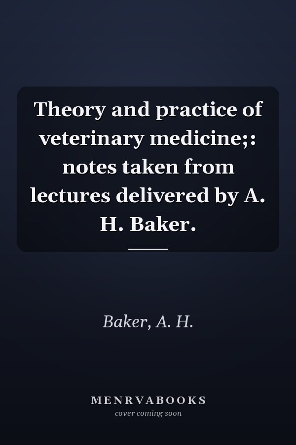 Theory and practice of veterinary medicine;: notes taken from lectures delivered by A. H. Baker.