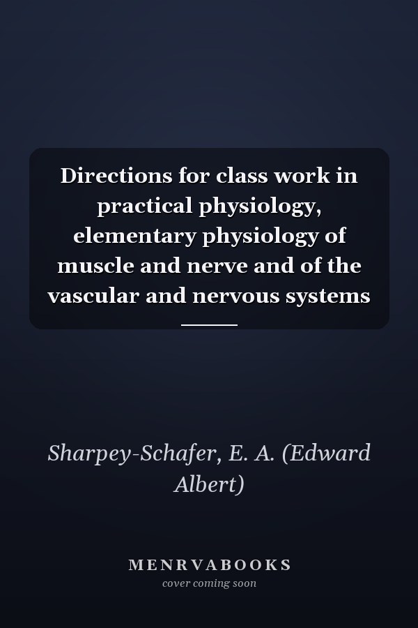 Directions for class work in practical physiology, elementary physiology of muscle and nerve and of the vascular and nervous systems