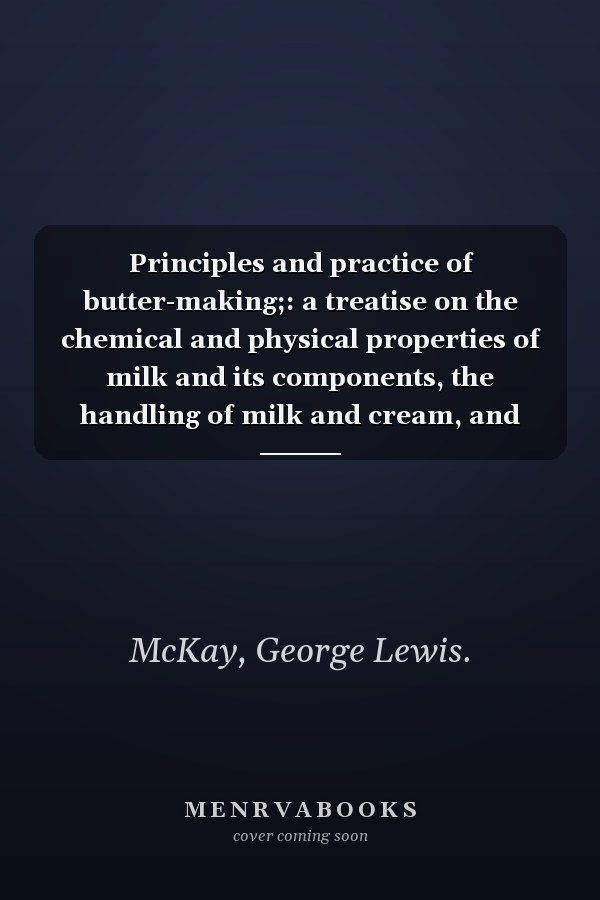 Principles and practice of butter-making;: a treatise on the chemical and physical properties of milk and its components, the handling of milk and cream, and the manufacture of butter therefrom,