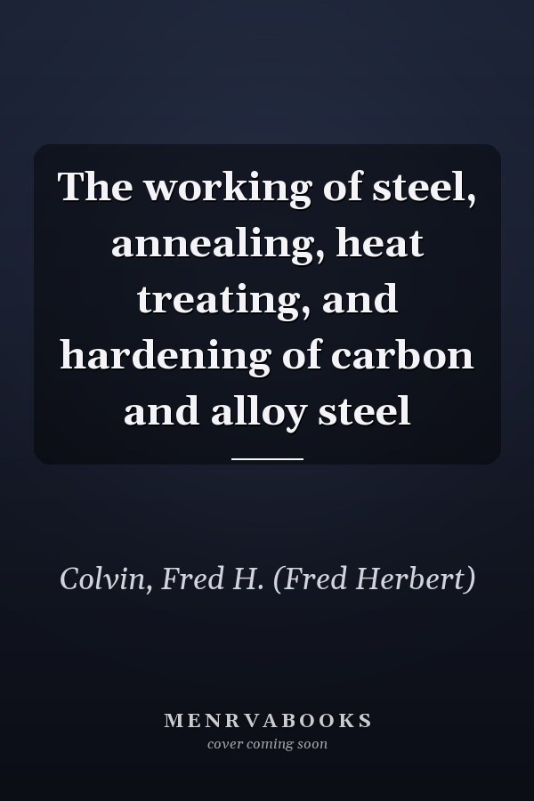 The working of steel, annealing, heat treating, and hardening of carbon and alloy steel