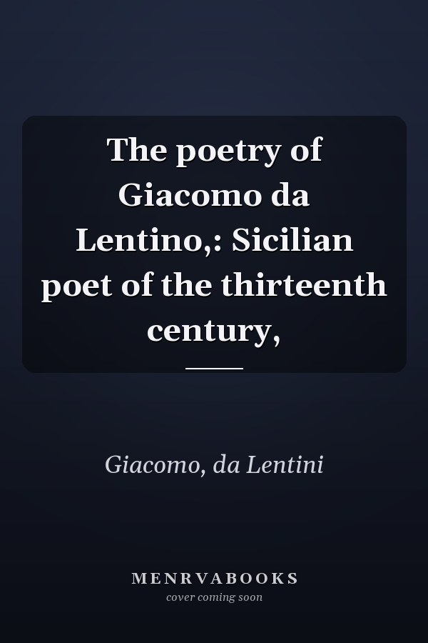 The poetry of Giacomo da Lentino,: Sicilian poet of the thirteenth century,