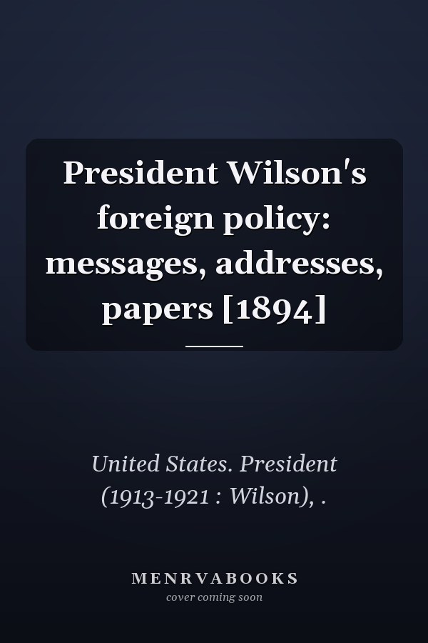 President Wilson's foreign policy: messages, addresses, papers [1894]