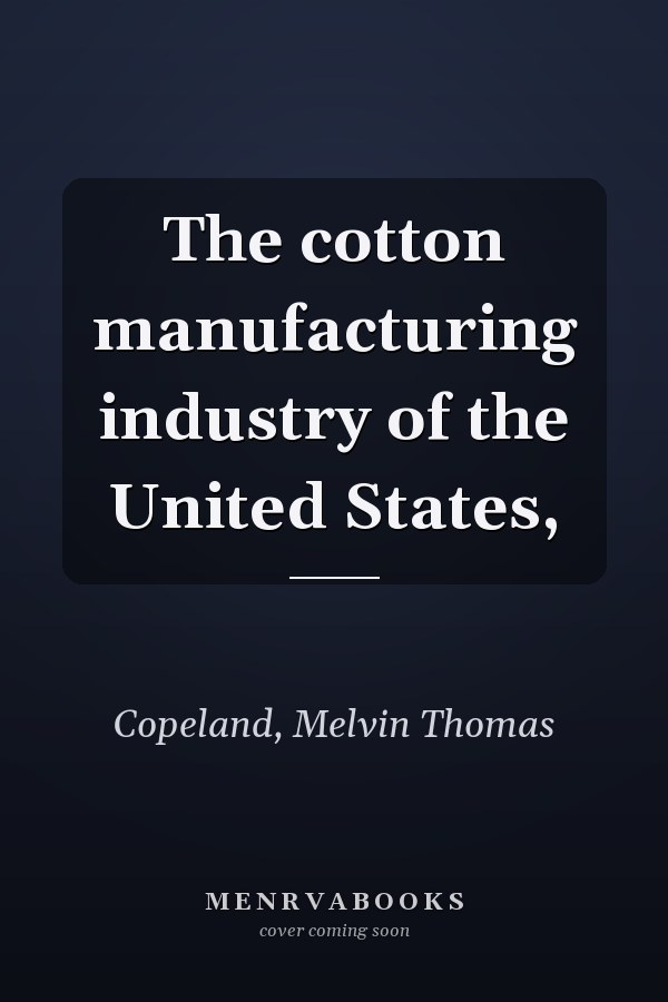 The cotton manufacturing industry of the United States,